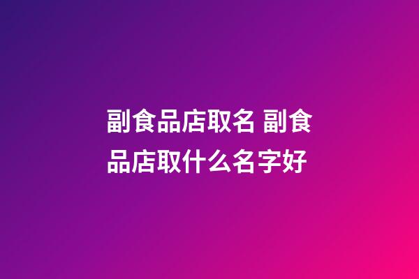 副食品店取名 副食品店取什么名字好-第1張-店鋪起名-玄機派